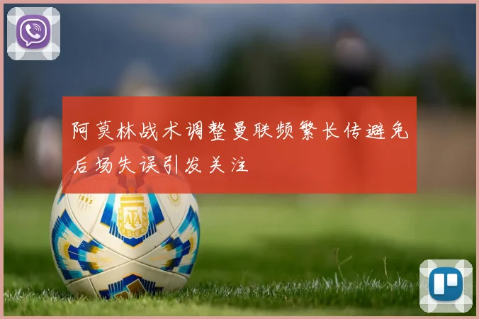 阿莫林战术调整曼联频繁长传避免后场失误引发关注