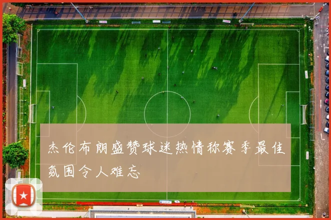 杰伦布朗盛赞球迷热情称赛季最佳氛围令人难忘