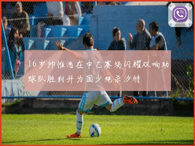 16岁帅惟浩在中乙赛场闪耀双响助球队胜利并为国少绝杀沙特