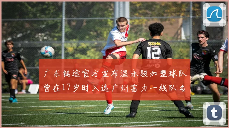 广东铭途官方宣布温永骏加盟球队曾在17岁时入选广州富力一线队名单