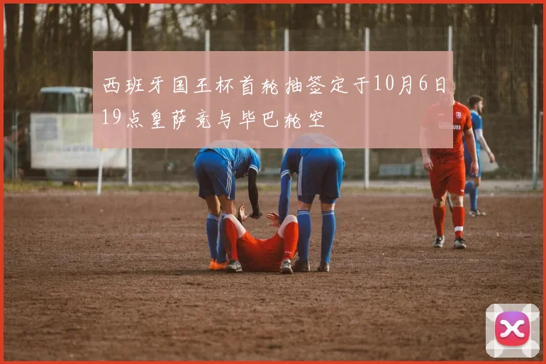 西班牙国王杯首轮抽签定于10月6日19点皇萨竞与毕巴轮空