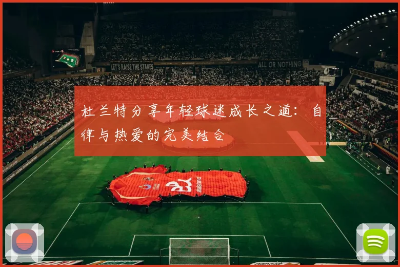 杜兰特分享年轻球迷成长之道：自律与热爱的完美结合