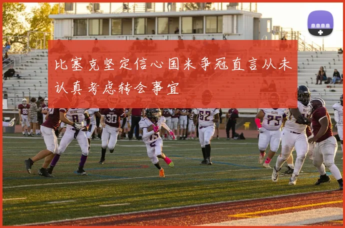 比塞克坚定信心国米争冠直言从未认真考虑转会事宜