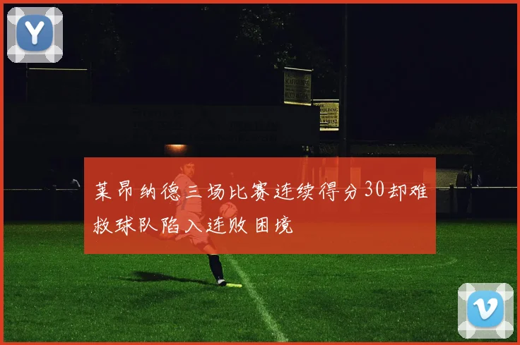 莱昂纳德三场比赛连续得分30却难救球队陷入连败困境