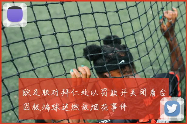 欧足联对拜仁处以罚款并关闭看台因极端球迷燃放烟花事件