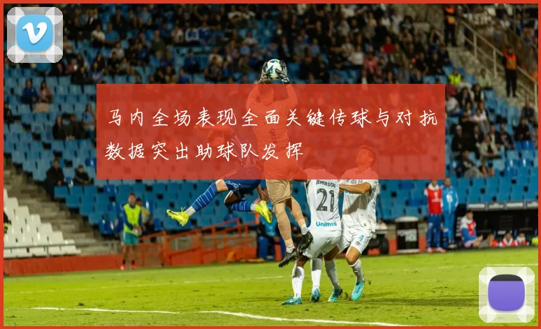 马内全场表现全面关键传球与对抗数据突出助球队发挥