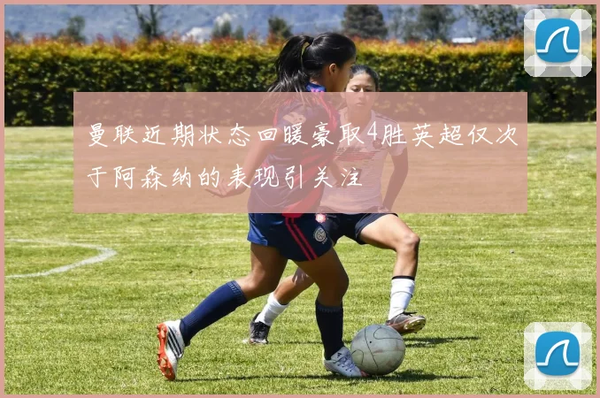 曼联近期状态回暖豪取4胜英超仅次于阿森纳的表现引关注