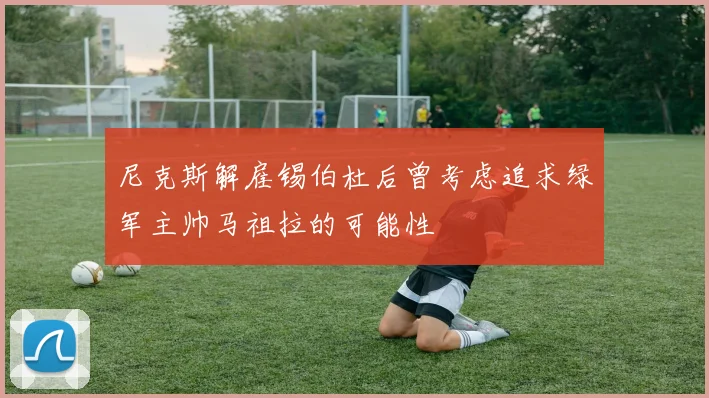 尼克斯解雇锡伯杜后曾考虑追求绿军主帅马祖拉的可能性