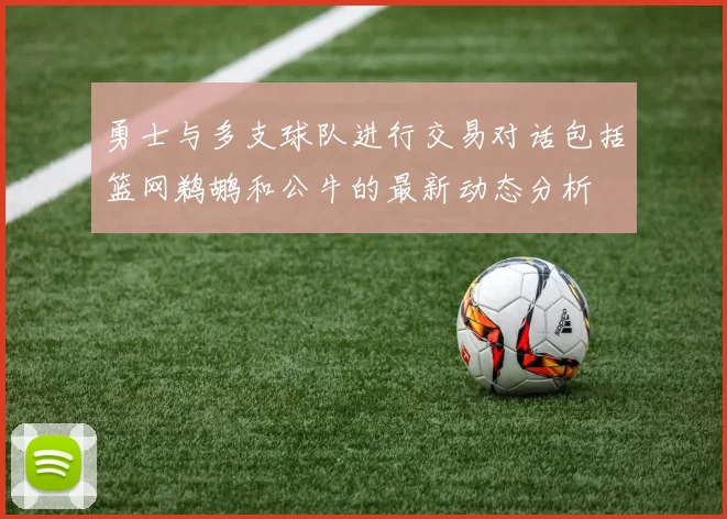 勇士与多支球队进行交易对话包括篮网鹈鹕和公牛的最新动态分析