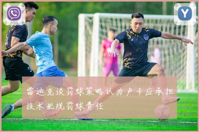 雷迪克谈罚球策略认为卢卡应承担技术犯规罚球责任