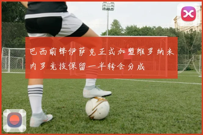 巴西前锋伊萨克正式加盟维罗纳米内罗竞技保留一半转会分成