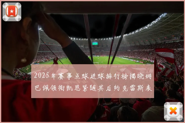 2025年赛事点球进球排行榜揭晓姆巴佩领衔凯恩紧随其后约克雷斯表现不俗