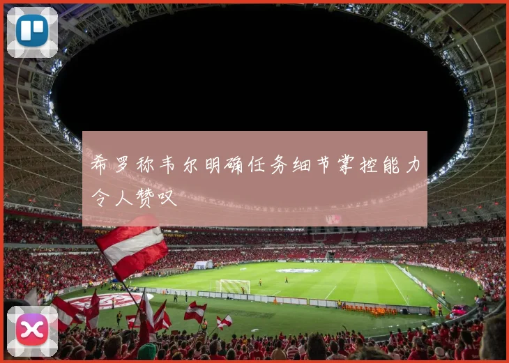 希罗称韦尔明确任务细节掌控能力令人赞叹