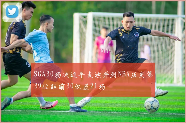 SGA30场次追平麦迪并列NBA历史第39位距前30仅差21场