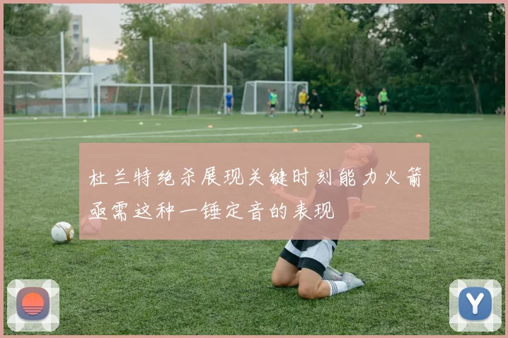 杜兰特绝杀展现关键时刻能力火箭亟需这种一锤定音的表现