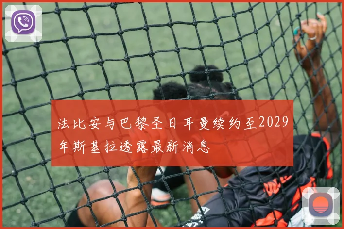 法比安与巴黎圣日耳曼续约至2029年斯基拉透露最新消息