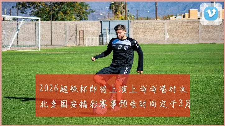 2026超级杯即将上演上海海港对决北京国安精彩赛事预告时间定于3月1日下午15点30分