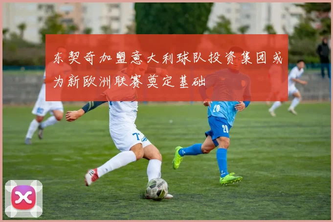 东契奇加盟意大利球队投资集团或为新欧洲联赛奠定基础
