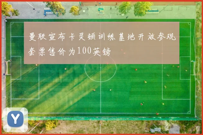 曼联宣布卡灵顿训练基地开放参观套票售价为100英镑