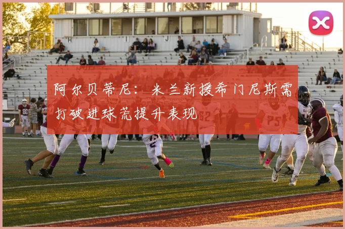 阿尔贝蒂尼：米兰新援希门尼斯需打破进球荒提升表现
