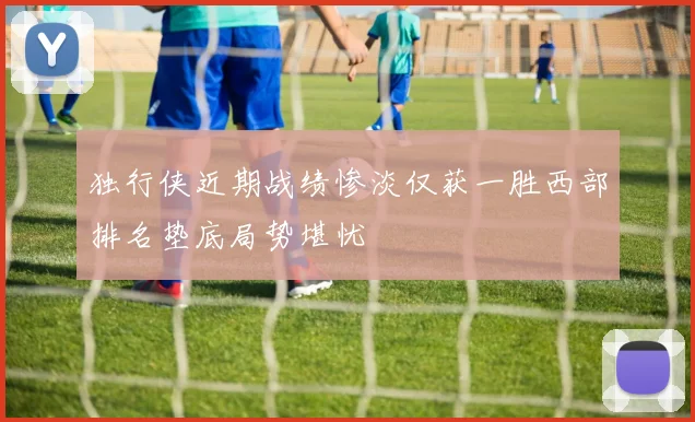 独行侠近期战绩惨淡仅获一胜西部排名垫底局势堪忧