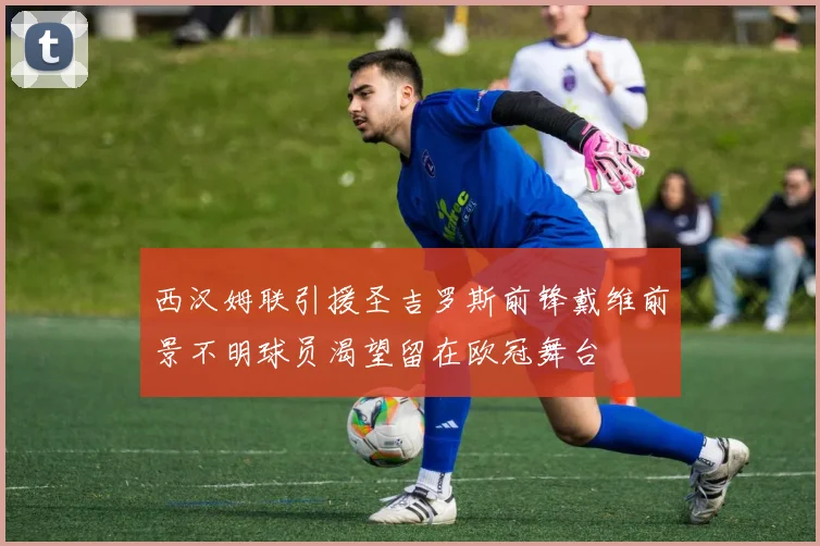 西汉姆联引援圣吉罗斯前锋戴维前景不明球员渴望留在欧冠舞台