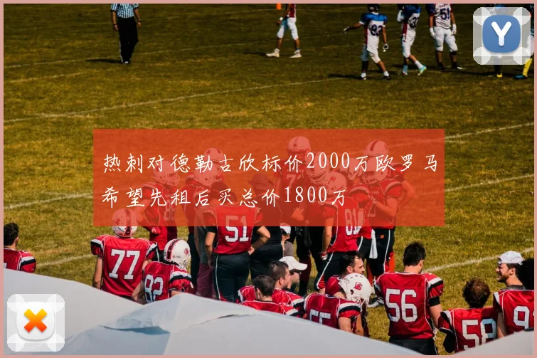 热刺对德勒古欣标价2000万欧罗马希望先租后买总价1800万