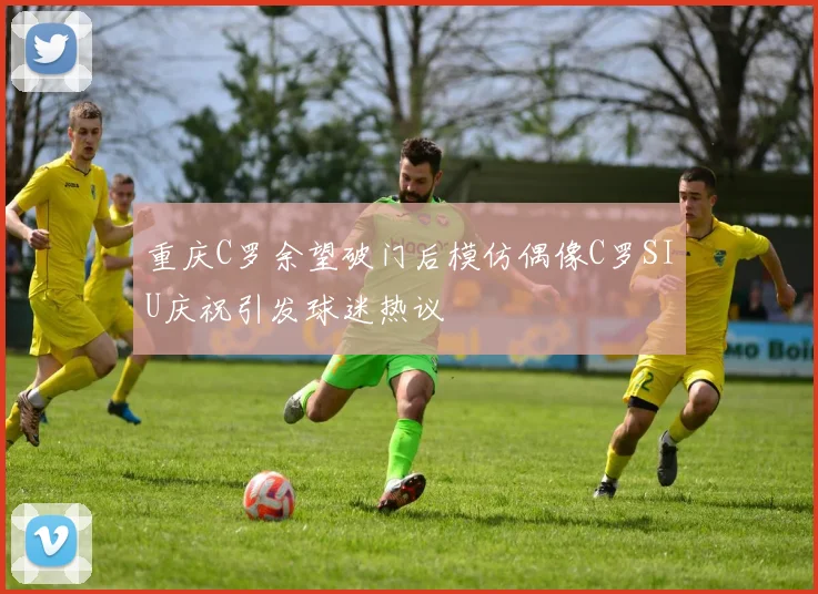 重庆C罗余望破门后模仿偶像C罗SIU庆祝引发球迷热议