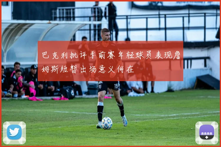巴克利批评季前赛年轻球员表现詹姆斯短暂出场意义何在