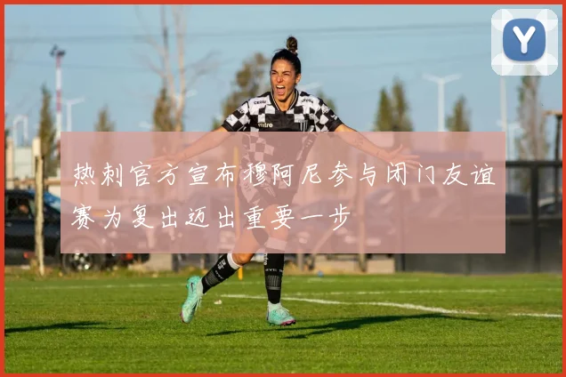 热刺官方宣布穆阿尼参与闭门友谊赛为复出迈出重要一步