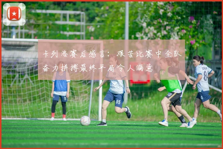 卡列洛赛后感言：艰苦比赛中全队奋力拼搏最终平局令人满意