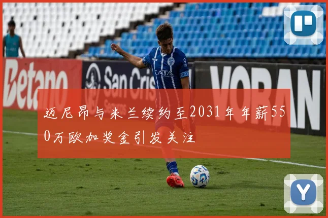迈尼昂与米兰续约至2031年年薪550万欧加奖金引发关注