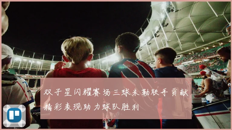 双子星闪耀赛场三球米勒联手贡献精彩表现助力球队胜利