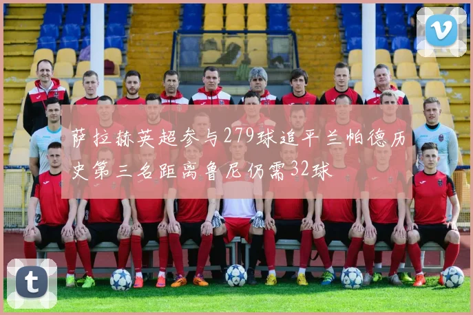 萨拉赫英超参与279球追平兰帕德历史第三名距离鲁尼仍需32球