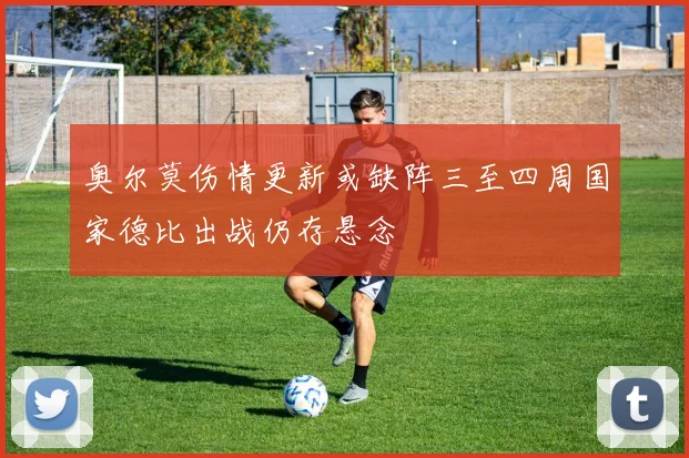 奥尔莫伤情更新或缺阵三至四周国家德比出战仍存悬念