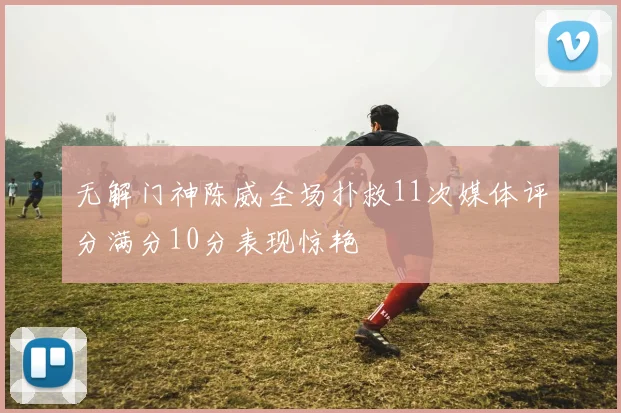 无解门神陈威全场扑救11次媒体评分满分10分表现惊艳