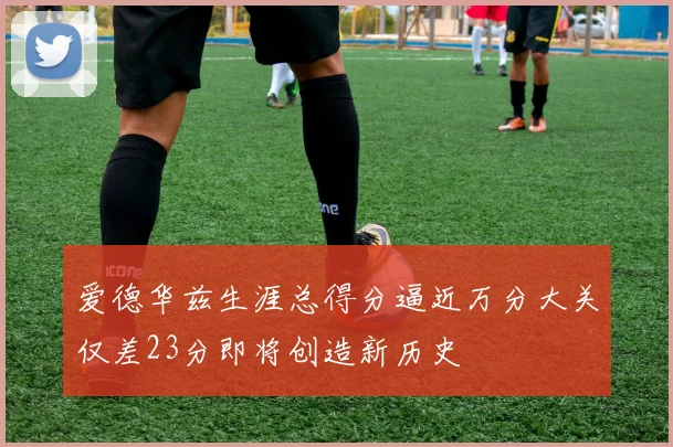 爱德华兹生涯总得分逼近万分大关仅差23分即将创造新历史