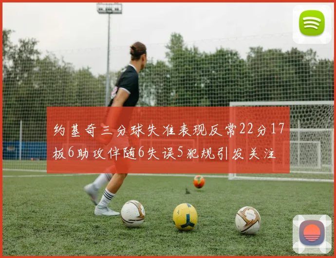 约基奇三分球失准表现反常22分17板6助攻伴随6失误5犯规引发关注