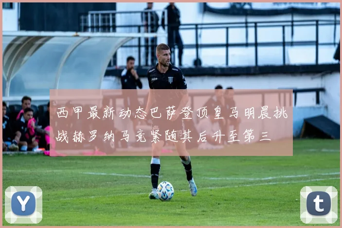 西甲最新动态巴萨登顶皇马明晨挑战赫罗纳马竞紧随其后升至第三