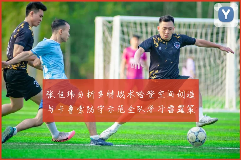 张佳玮分析多特战术哈登空间创造与卡鲁索防守示范全队学习雷霆策略