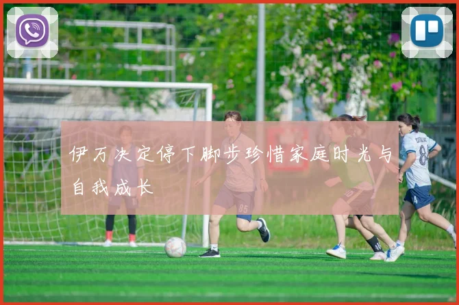 伊万决定停下脚步珍惜家庭时光与自我成长