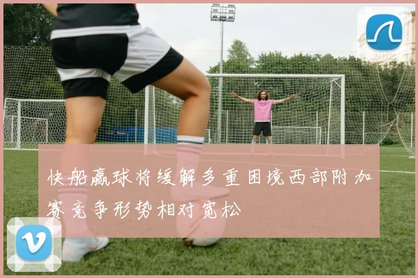 快船赢球将缓解多重困境西部附加赛竞争形势相对宽松