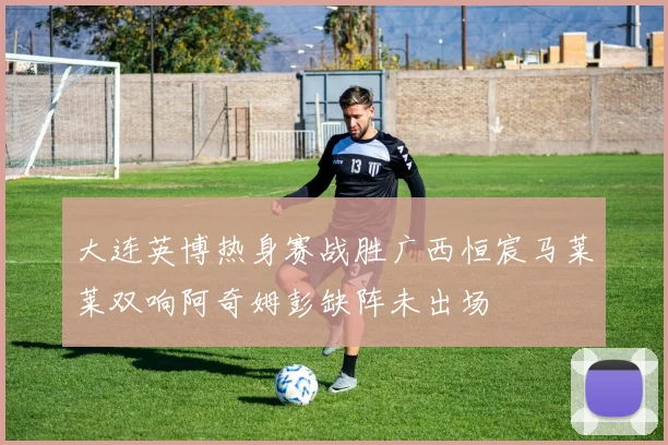 大连英博热身赛战胜广西恒宸马莱莱双响阿奇姆彭缺阵未出场