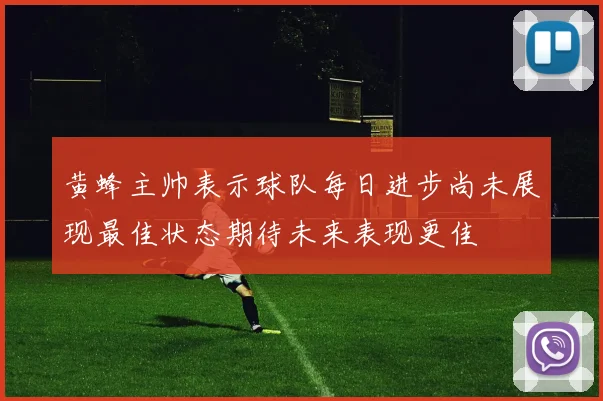 黄蜂主帅表示球队每日进步尚未展现最佳状态期待未来表现更佳