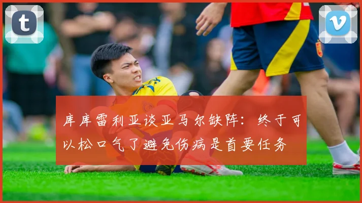 库库雷利亚谈亚马尔缺阵：终于可以松口气了避免伤病是首要任务