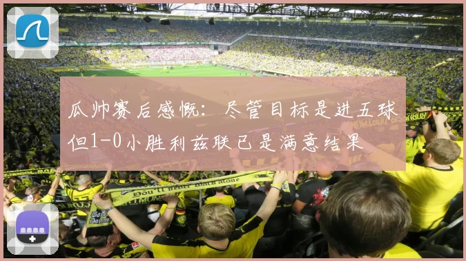 瓜帅赛后感慨：尽管目标是进五球但1-0小胜利兹联已是满意结果