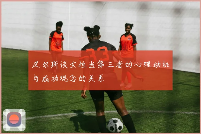 皮尔斯谈女性当第三者的心理动机与成功观念的关系