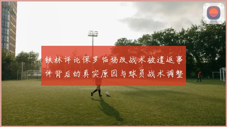 铁林评论保罗临场改战术被遣返事件背后的真实原因与球员战术调整的普遍性