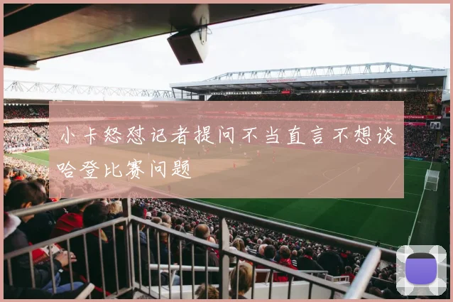 小卡怒怼记者提问不当直言不想谈哈登比赛问题