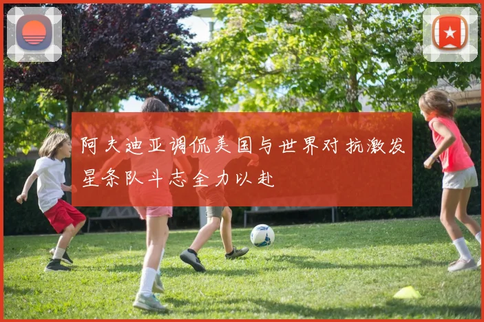 阿夫迪亚调侃美国与世界对抗激发星条队斗志全力以赴